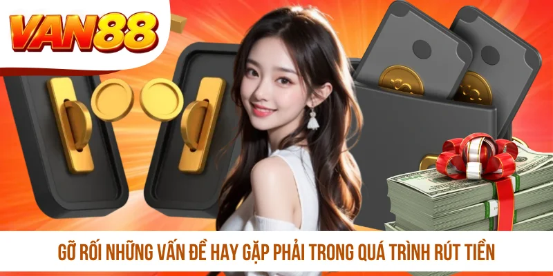 Gỡ rối những vấn đề hay gặp phải trong quá trình rút tiền